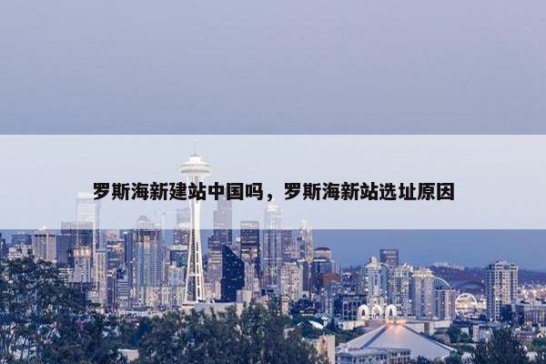 罗斯海新建站中国吗，罗斯海新站选址原因