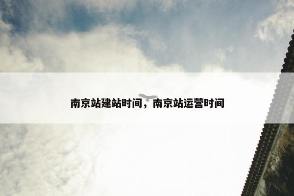南京站建站时间，南京站运营时间
