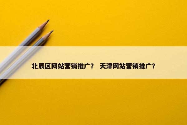 北辰区网站营销推广？ 天津网站营销推广？