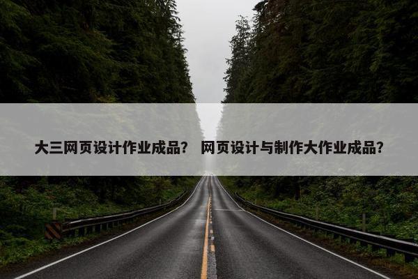 大三网页设计作业成品？ 网页设计与制作大作业成品？