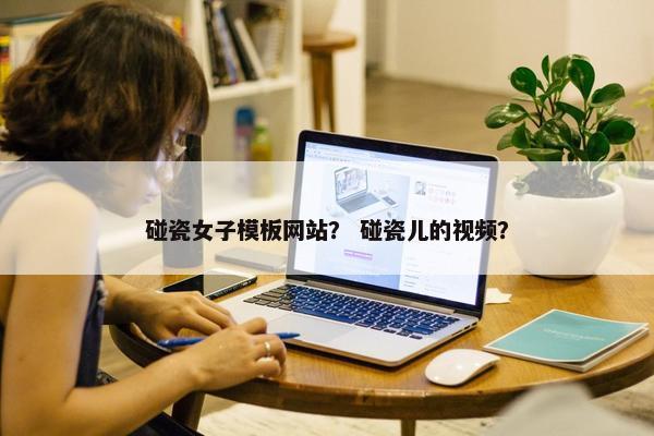 碰瓷女子模板网站？ 碰瓷儿的视频？