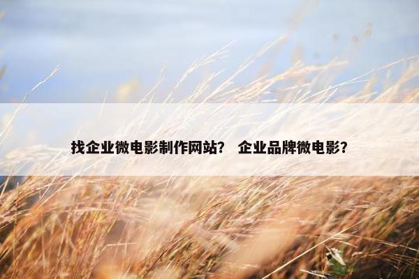 找企业微电影制作网站？ 企业品牌微电影？