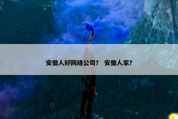 安徽人好网络公司？ 安徽人家？