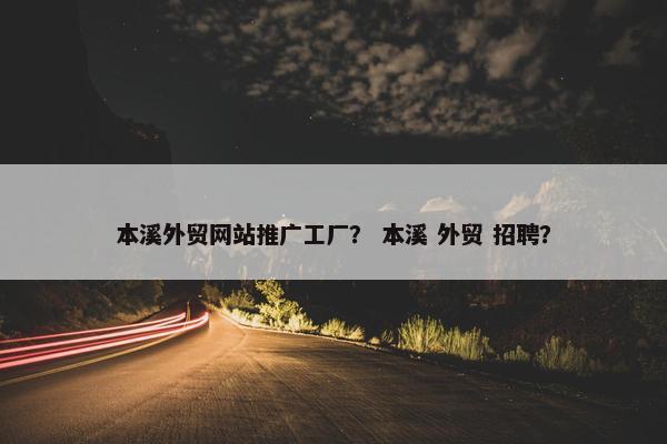 本溪外贸网站推广工厂？ 本溪 外贸 招聘？