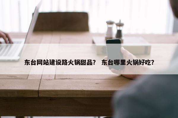 东台网站建设路火锅甜品？ 东台哪里火锅好吃？