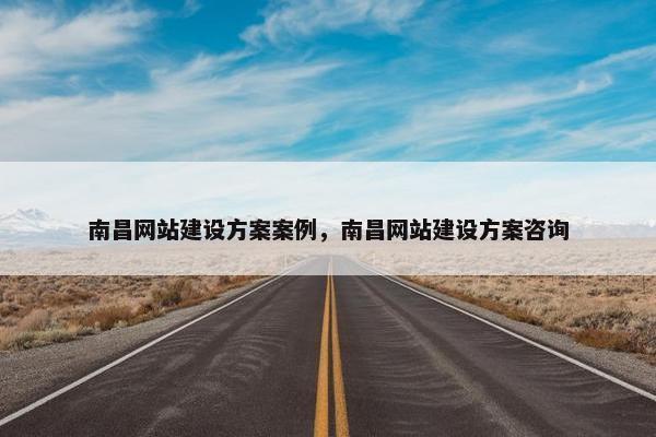 南昌网站建设方案案例，南昌网站建设方案咨询