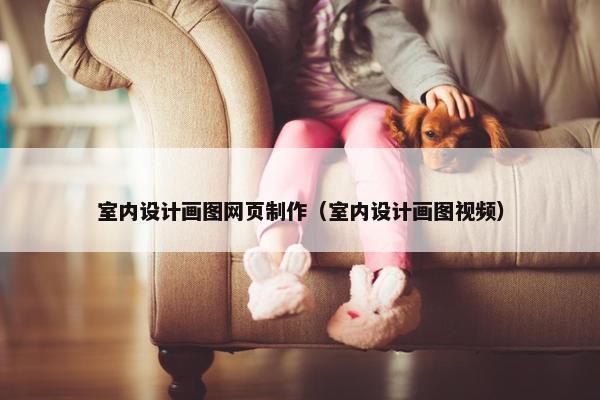 室内设计画图网页制作（室内设计画图视频）