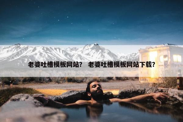 老婆吐槽模板网站？ 老婆吐槽模板网站下载？