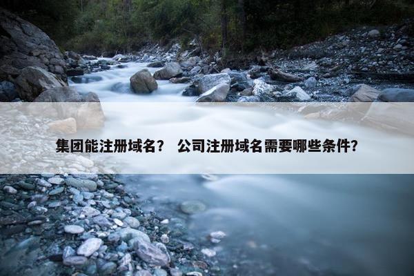 集团能注册域名？ 公司注册域名需要哪些条件？