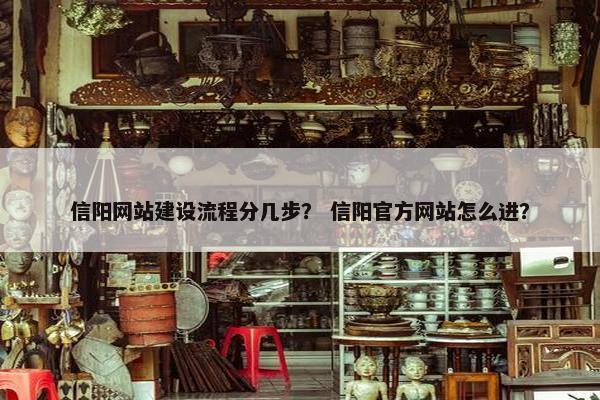信阳网站建设流程分几步？ 信阳官方网站怎么进？