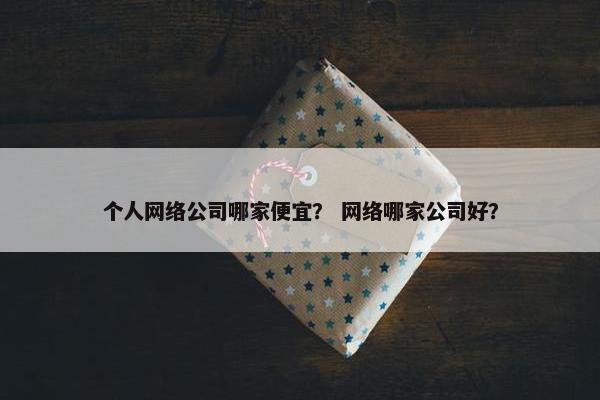个人网络公司哪家便宜？ 网络哪家公司好？