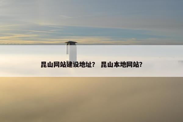 昆山网站建设地址？ 昆山本地网站？