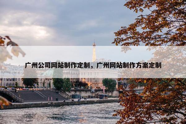 广州公司网站制作定制，广州网站制作方案定制