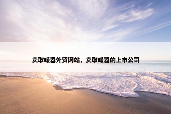 卖取暖器外贸网站，卖取暖器的上市公司