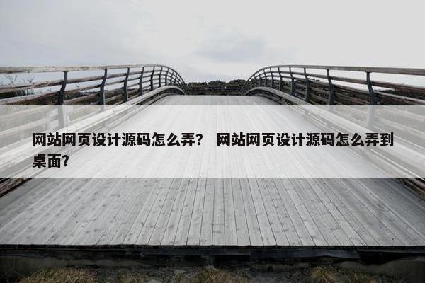 网站网页设计源码怎么弄？ 网站网页设计源码怎么弄到桌面？