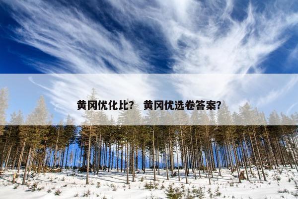 黄冈优化比？ 黄冈优选卷答案？