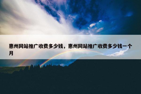惠州网站推广收费多少钱，惠州网站推广收费多少钱一个月