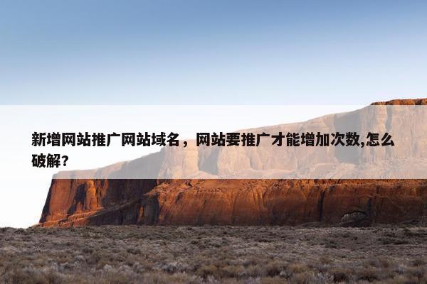 新增网站推广网站域名，网站要推广才能增加次数,怎么破解?