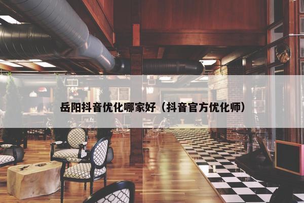 岳阳抖音优化哪家好（抖音官方优化师）