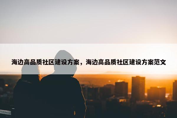 海边高品质社区建设方案，海边高品质社区建设方案范文