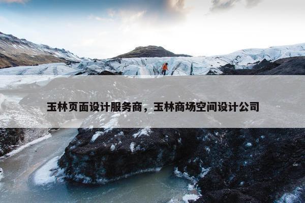 玉林页面设计服务商，玉林商场空间设计公司