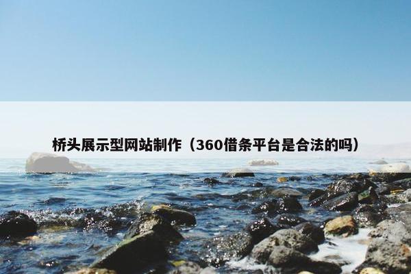 桥头展示型网站制作（360借条平台是合法的吗）