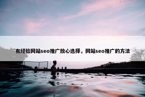 有经验网站seo推广放心选择，网站seo推广的方法