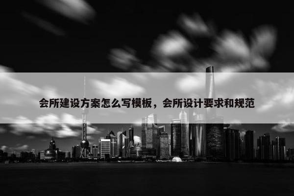 会所建设方案怎么写模板，会所设计要求和规范