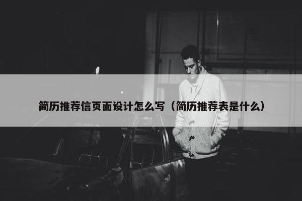 简历推荐信页面设计怎么写（简历推荐表是什么）