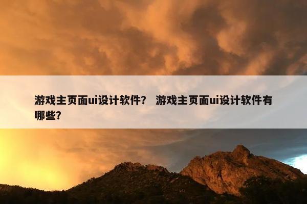 游戏主页面ui设计软件？ 游戏主页面ui设计软件有哪些？