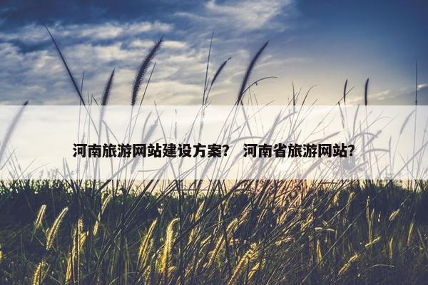 河南旅游网站建设方案？ 河南省旅游网站？