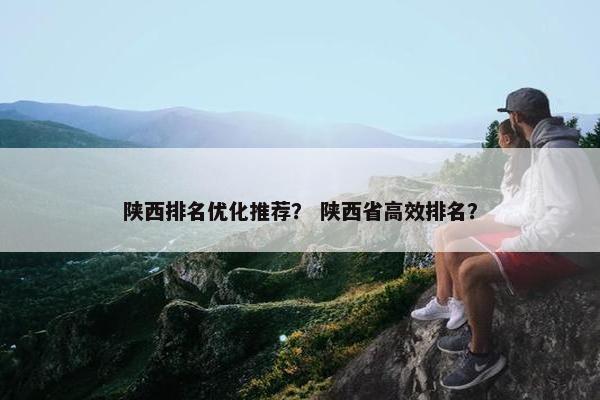 陕西排名优化推荐？ 陕西省高效排名？