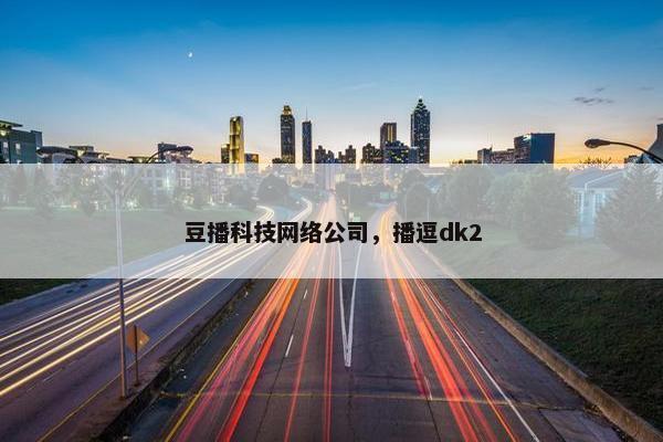 豆播科技网络公司，播逗dk2