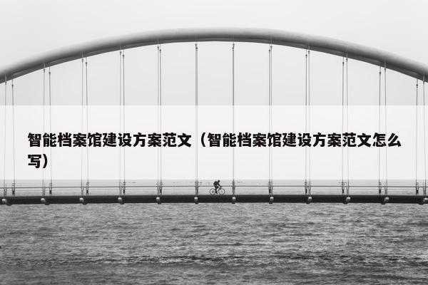 智能档案馆建设方案范文（智能档案馆建设方案范文怎么写）