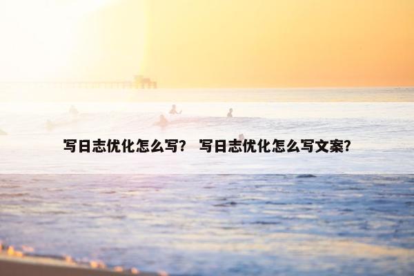 写日志优化怎么写？ 写日志优化怎么写文案？