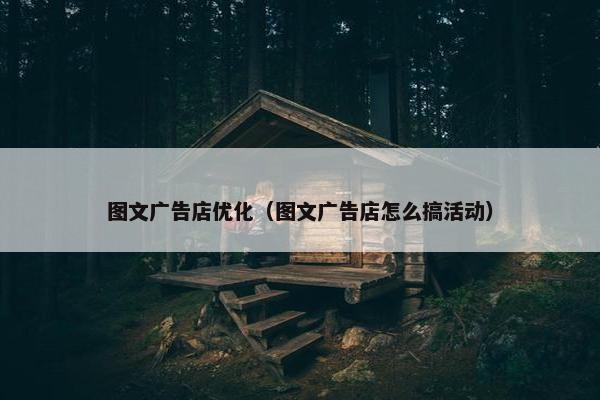 图文广告店优化（图文广告店怎么搞活动）