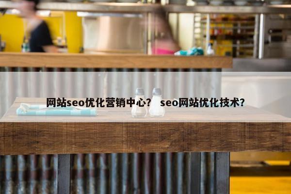 网站seo优化营销中心？ seo网站优化技术？