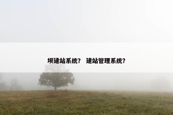 坝建站系统？ 建站管理系统？