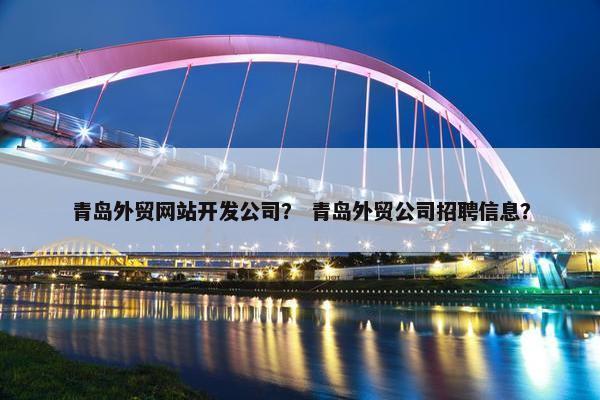 青岛外贸网站开发公司？ 青岛外贸公司招聘信息？