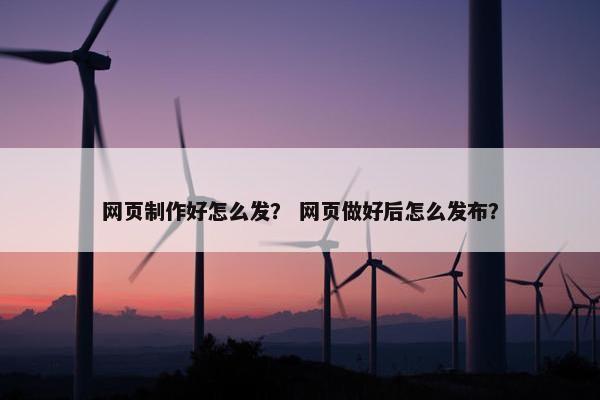 网页制作好怎么发？ 网页做好后怎么发布？