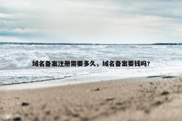 域名备案注册需要多久，域名备案要钱吗?