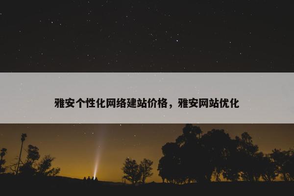 雅安个性化网络建站价格，雅安网站优化