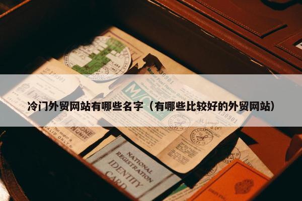 冷门外贸网站有哪些名字（有哪些比较好的外贸网站）