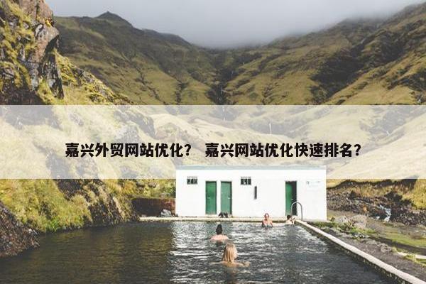 嘉兴外贸网站优化？ 嘉兴网站优化快速排名？