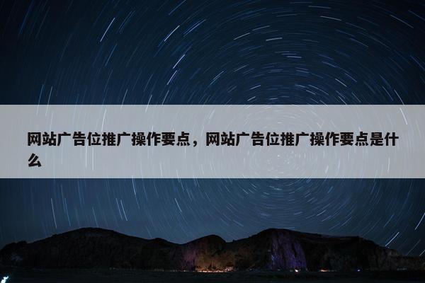 网站广告位推广操作要点，网站广告位推广操作要点是什么