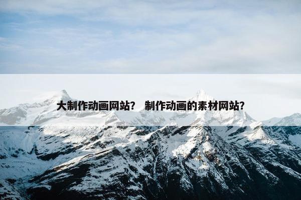 大制作动画网站？ 制作动画的素材网站？