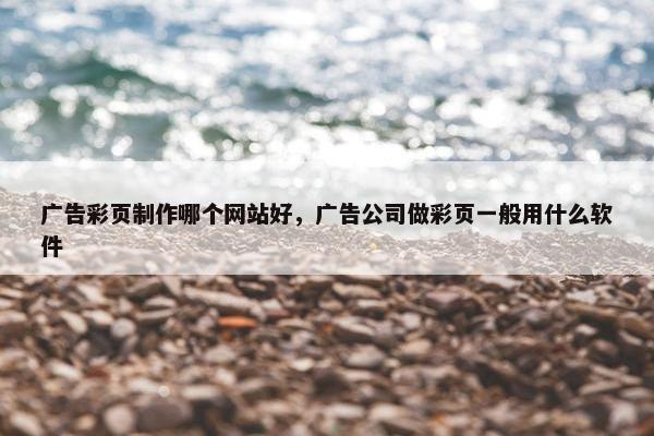 广告彩页制作哪个网站好，广告公司做彩页一般用什么软件