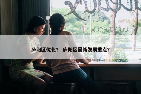 庐阳区优化？ 庐阳区最新发展重点？