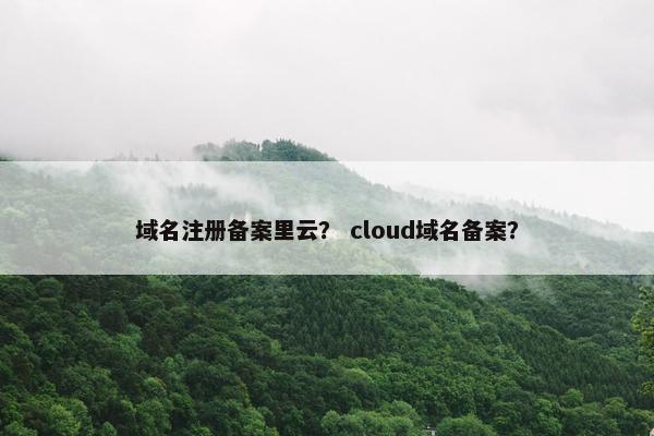 域名注册备案里云？ cloud域名备案？