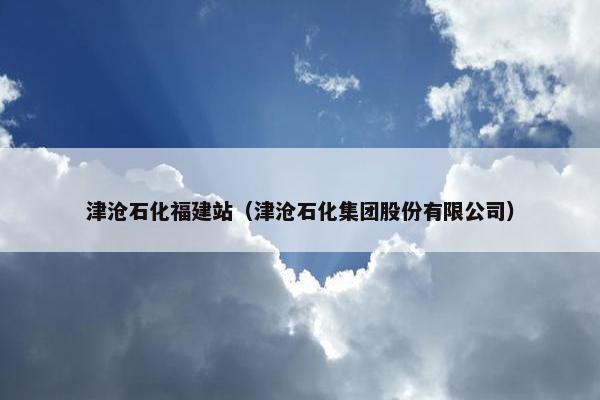 津沧石化福建站（津沧石化集团股份有限公司）